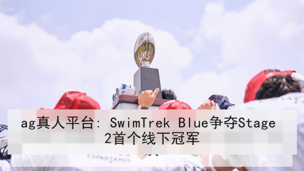 ag真人平台: SwimTrek Blue争夺Stage 2首个线下冠军
