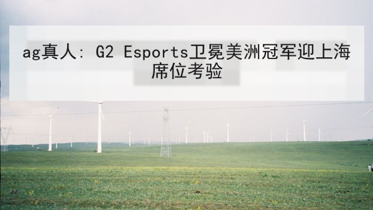 ag真人: G2 Esports卫冕美洲冠军迎上海席位考验 ag真人: G2 Esports卫冕美洲冠军迎上海席位考验