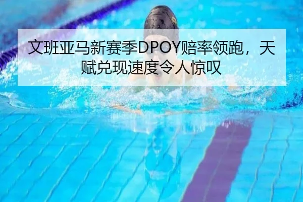 文班亚马新赛季DPOY赔率领跑，天赋兑现速度令人惊叹