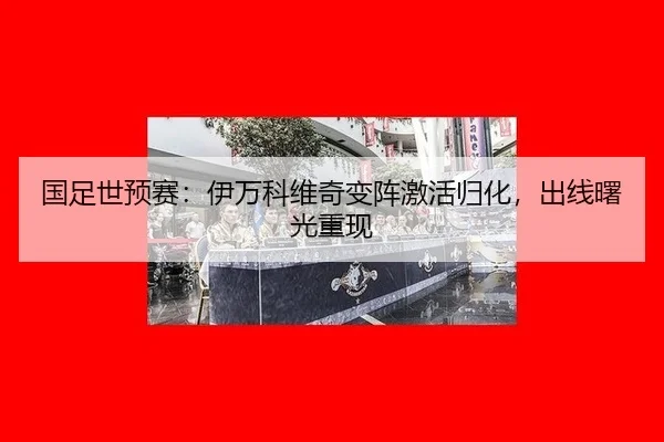 国足世预赛：伊万科维奇变阵激活归化，出线曙光重现