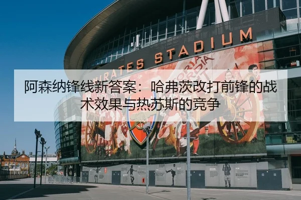 阿森纳锋线新答案：哈弗茨改打前锋的战术效果与热苏斯的竞争