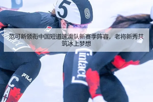范可新领衔中国短道速滑队新赛季阵容，老将新秀共筑冰上梦想