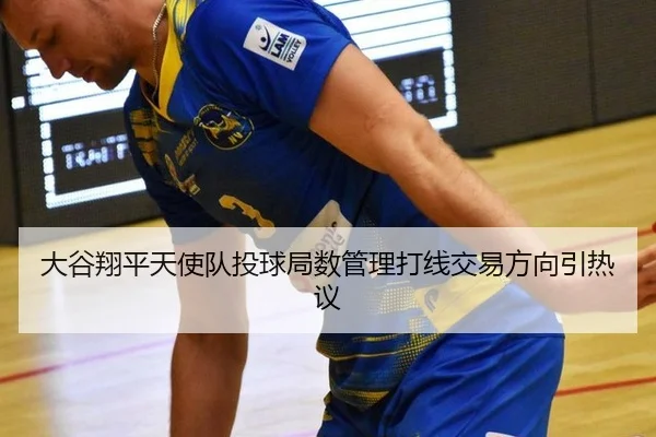 大谷翔平天使队投球局数管理打线交易方向引热议