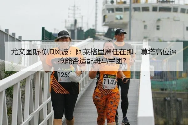 尤文图斯换帅风波：阿莱格里离任在即，莫塔高位逼抢能否适配斑马军团？