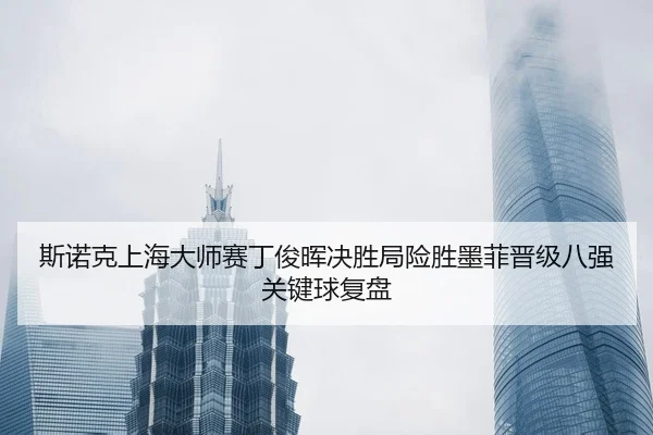si-nuo-ke-shang-hai-da-shi-sai-ding-jun-hui-jue-sheng-ju-xian-sheng-mo-fei-jin-ji-ba-qiang-guan-jian-qiu-fu-pan-3-234.jpg