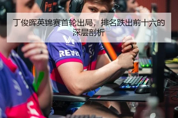 丁俊晖英锦赛首轮出局，排名跌出前十六的深层剖析