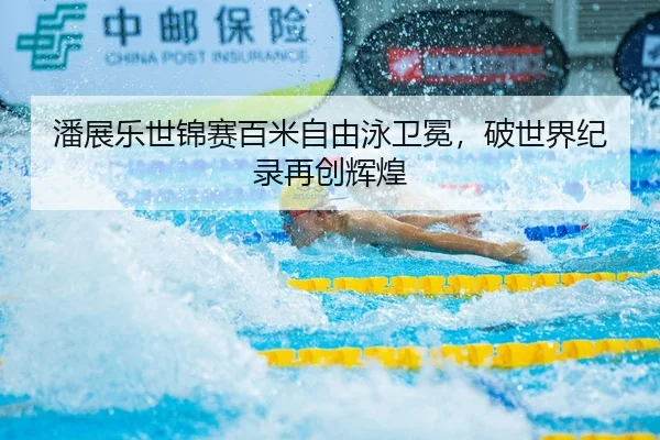 潘展乐世锦赛百米自由泳卫冕，破世界纪录再创辉煌
