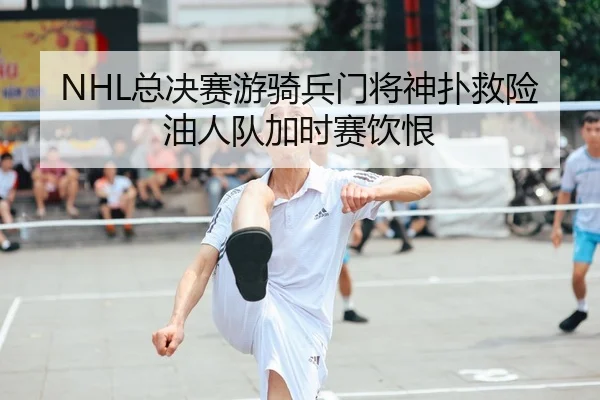 NHL总决赛游骑兵门将神扑救险油人队加时赛饮恨