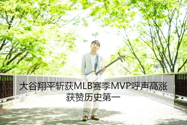 大谷翔平斩获MLB赛季MVP呼声高涨获赞历史第一