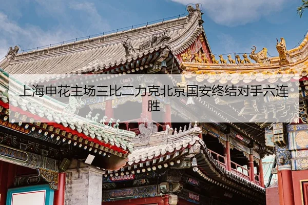 上海申花主场三比二力克北京国安终结对手六连胜