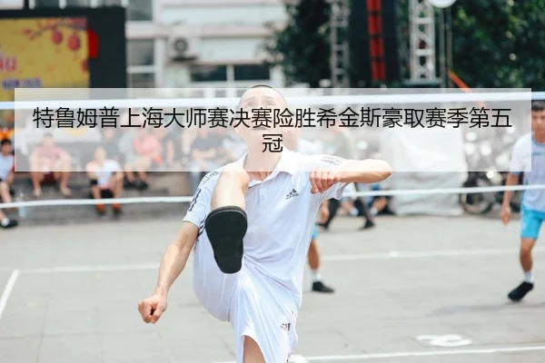 特鲁姆普上海大师赛决赛险胜希金斯豪取赛季第五冠