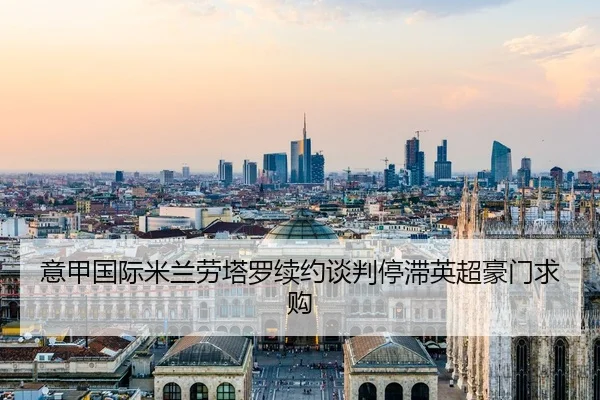 意甲国际米兰劳塔罗续约谈判停滞英超豪门求购