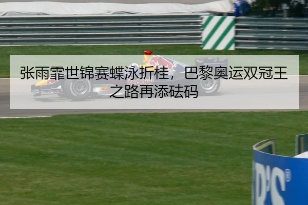 张雨霏世锦赛蝶泳折桂，巴黎奥运双冠王之路再添砝码