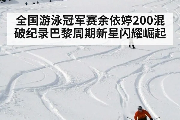 全国游泳冠军赛余依婷200混破纪录巴黎周期新星闪耀崛起