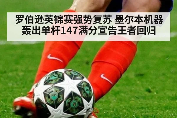 罗伯逊英锦赛强势复苏 墨尔本机器轰出单杆147满分宣告王者回归