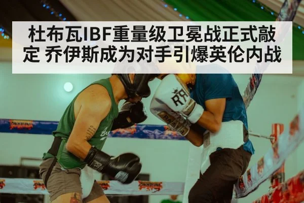 杜布瓦IBF重量级卫冕战正式敲定 乔伊斯成为对手引爆英伦内战