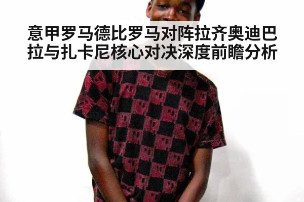 意甲罗马德比罗马对阵拉齐奥迪巴拉与扎卡尼核心对决深度前瞻分析